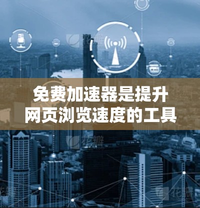 免费加速器是提升网页浏览速度的工具，使用它可以帮助你在网页加载时更快地看到内容，节省时间。以下是一个结构化的总结，帮助您更好地理解和使用免费加速器
