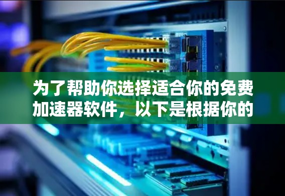 为了帮助你选择适合你的免费加速器软件，以下是根据你的使用习惯和需求的推荐