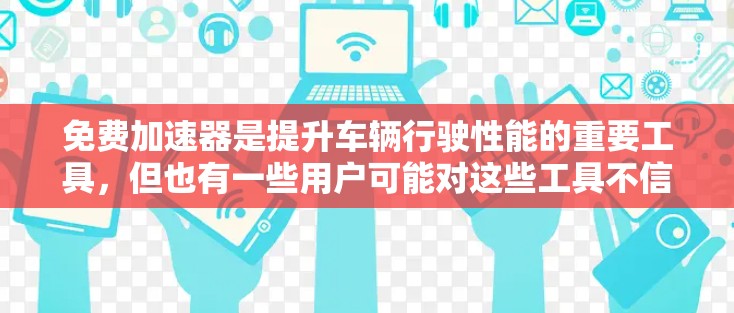 免费加速器是提升车辆行驶性能的重要工具，但也有一些用户可能对这些工具不信任。以下是一些值得考虑的免费加速器评测和推荐