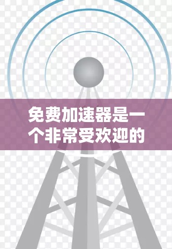 免费加速器是一个非常受欢迎的领域，它可以帮助用户提升速度，减少时间成本。以下是关于免费加速器排行的详细分析