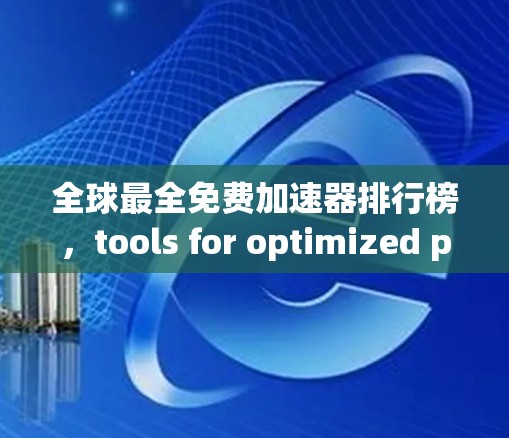 全球最全免费加速器排行榜，tools for optimized performance