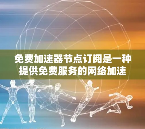 免费加速器节点订阅是一种提供免费服务的网络加速技术，通常涉及使用特定设备或服务器。以下是对该主题的详细总结