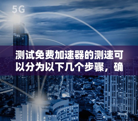 测试免费加速器的测速可以分为以下几个步骤，确保你能够顺利进行测试并获得准确的结果