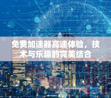 免费加速器高速体验，技术与乐趣的完美结合