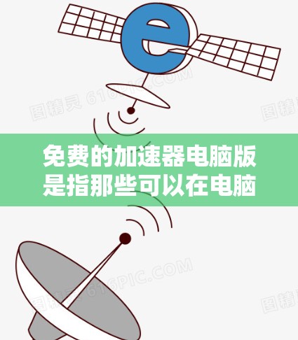免费的加速器电脑版是指那些可以在电脑上直接运行的免费软件，能够帮助用户加速文件下载、加速网页加载等任务。以下是一些常见的免费加速器电脑版推荐