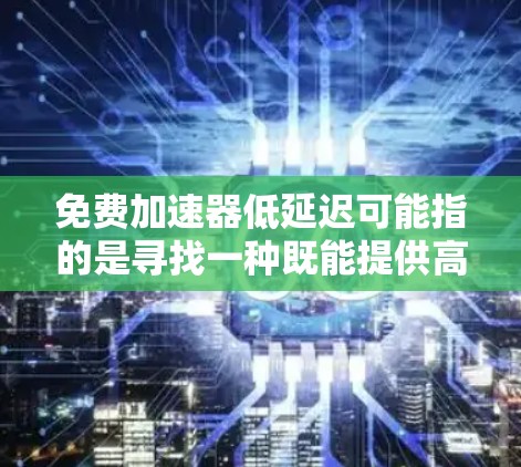 免费加速器低延迟可能指的是寻找一种既能提供高速加载体验，又不收费的解决方案。以下是一些可能的解释和解决方案