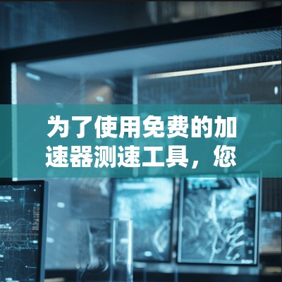 为了使用免费的加速器测速工具，您可以按照以下步骤操作