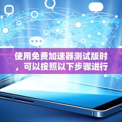 使用免费加速器测试版时，可以按照以下步骤进行