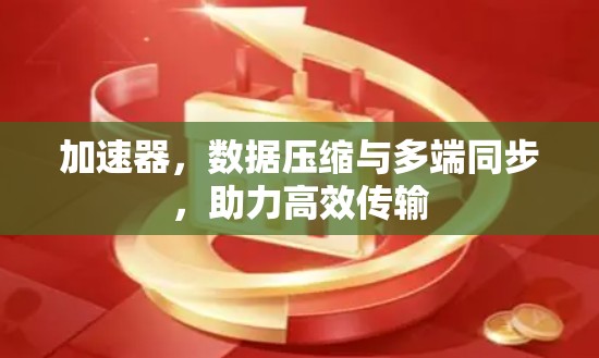 加速器，数据压缩与多端同步，助力高效传输