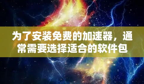 为了安装免费的加速器，通常需要选择适合的软件包或使用免费的网络服务。以下是详细的步骤和建议
