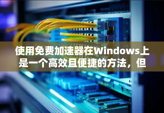 使用免费加速器在Windows上是一个高效且便捷的方法，但需谨慎使用，确保下载过程顺利且安全。以下是一个详细的指南，帮助您有效使用加速器