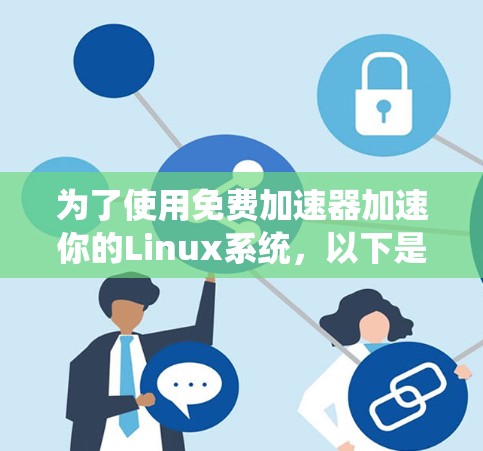 为了使用免费加速器加速你的Linux系统，以下是一个清晰、有条理的步骤指南