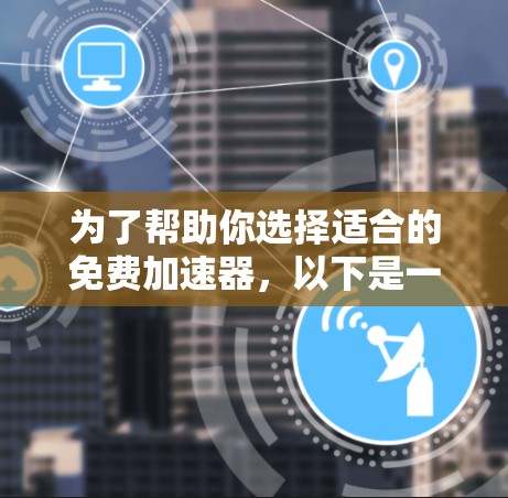 为了帮助你选择适合的免费加速器，以下是一些详细的分析和建议