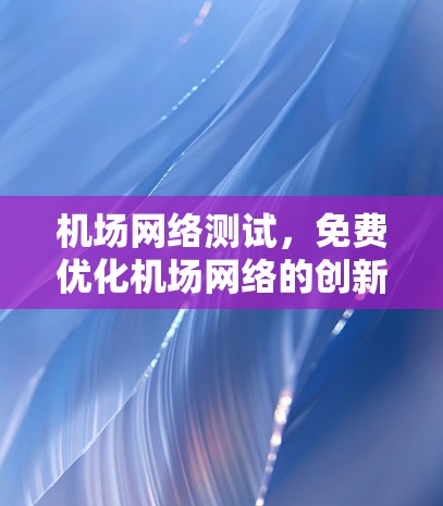 机场网络测试，免费优化机场网络的创新实践