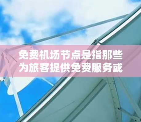 免费机场节点是指那些为旅客提供免费服务或设施的机场或机场周边区域。这些节点通常包括
