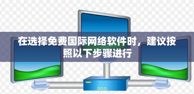 在选择免费国际网络软件时，建议按照以下步骤进行