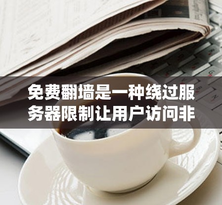 免费翻墙是一种绕过服务器限制让用户访问非服务器上网站的技术，主要步骤包括选择工具、配置和上传凭证。以下是一个详细且系统化的步骤说明