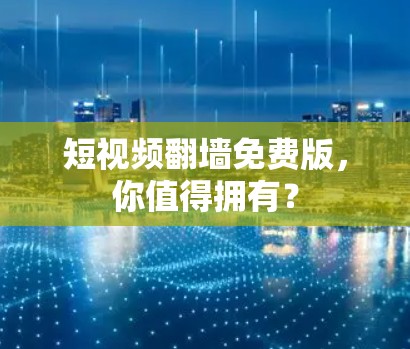 短视频翻墙免费版，你值得拥有？