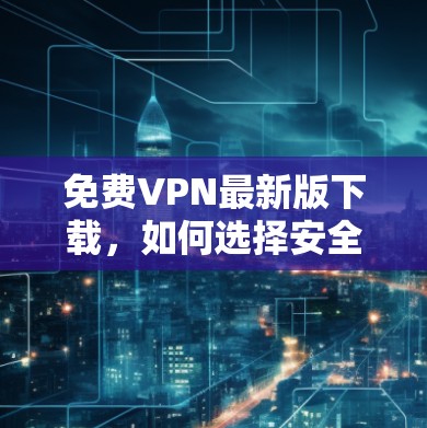 免费VPN最新版下载，如何选择安全可靠的VPN服务？