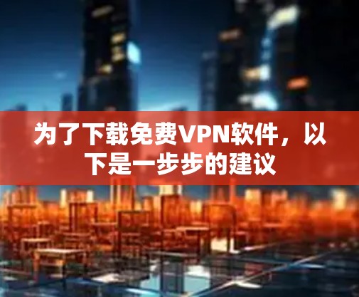 为了下载免费VPN软件，以下是一步步的建议