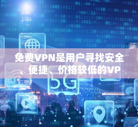 免费VPN是用户寻找安全、便捷、价格较低的VPN工具，以满足用户对隐私和安全的保护需求。以下是一些常见的免费VPN软件及其特点