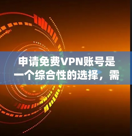 申请免费VPN账号是一个综合性的选择，需要考虑多个因素来确保最佳体验。以下是一个结构化的指南，帮助您系统地选择和使用免费VPN服务