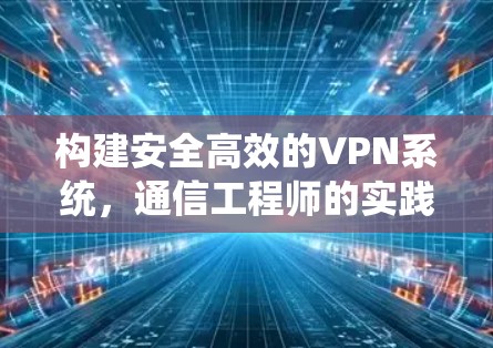 构建安全高效的VPN系统，通信工程师的实践与见解