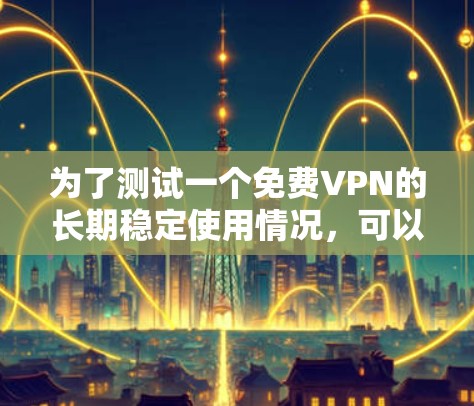 为了测试一个免费VPN的长期稳定使用情况，可以按照以下步骤进行