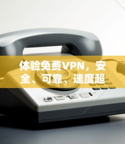 体验免费VPN，安全、可靠、速度超快！