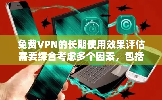 免费VPN的长期使用效果评估需要综合考虑多个因素，包括用户的使用习惯、使用频率、网络环境以及 VPN 的安全性等。以下是一些关键点和建议，帮助您更好地评估 VPN 的长期使用效果