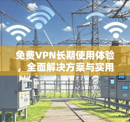 免费VPN长期使用体验，全面解决方案与实用建议