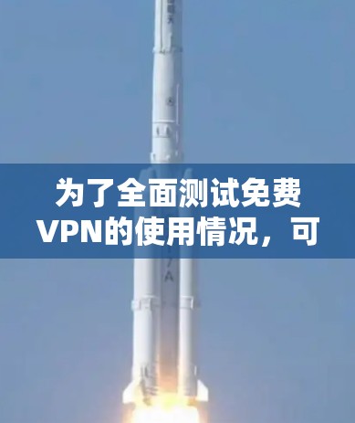 为了全面测试免费VPN的使用情况，可以按照以下步骤进行