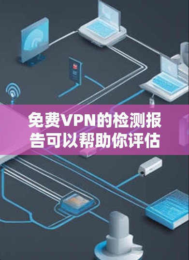 免费VPN的检测报告可以帮助你评估其安全性和可靠性，从而更好地选择和使用VPN服务。以下是关于免费VPN质量检测报告的常见内容和步骤