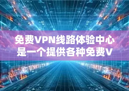 免费VPN线路体验中心是一个提供各种免费VPN服务的平台，用户可以通过此平台测试和体验不同的VPN协议和服务。以下是对这个平台的详细介绍