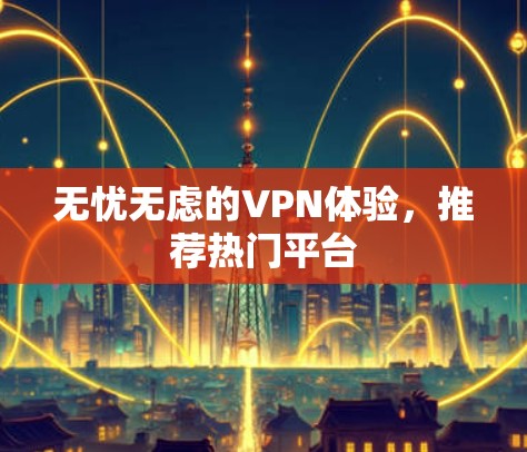 无忧无虑的VPN体验，推荐热门平台