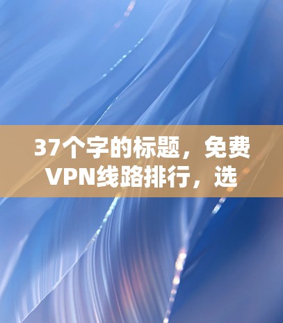 37个字的标题，免费VPN线路排行，选择哪一家更值得投资？