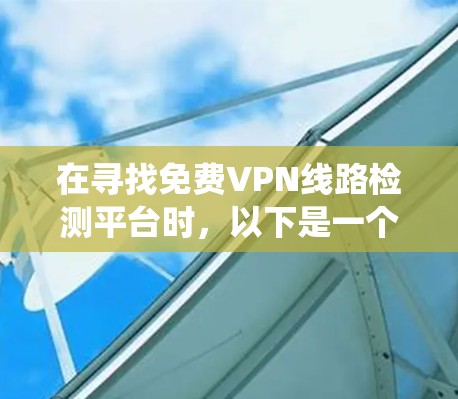 在寻找免费VPN线路检测平台时，以下是一个系统性的总结和建议