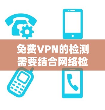 免费VPN的检测需要结合网络检测工具和用户个人安全，同时遵守使用规则。以下是具体的步骤和建议