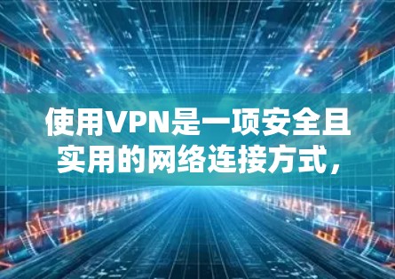 使用VPN是一项安全且实用的网络连接方式，能够帮助您访问外部网站和资源，同时满足多种实际需求。以下是详细的步骤和方法，帮助您有效地使用VPN，并测试其速度和稳定性
