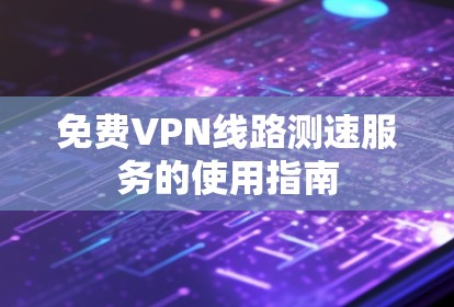 免费VPN线路测速服务的使用指南