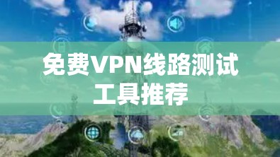 免费VPN线路测试工具推荐