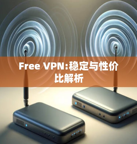 Free VPN:稳定与性价比解析
