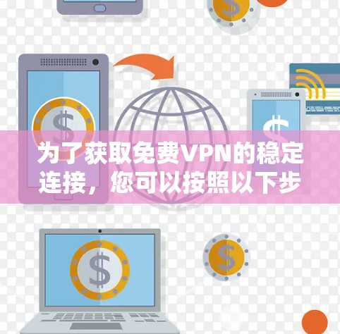 为了获取免费VPN的稳定连接，您可以按照以下步骤进行操作