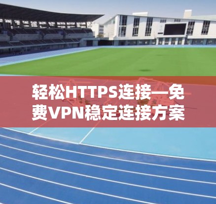 轻松HTTPS连接—免费VPN稳定连接方案