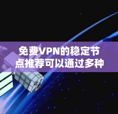 免费VPN的稳定节点推荐可以通过多种方式获取，以下是一个结构化的总结