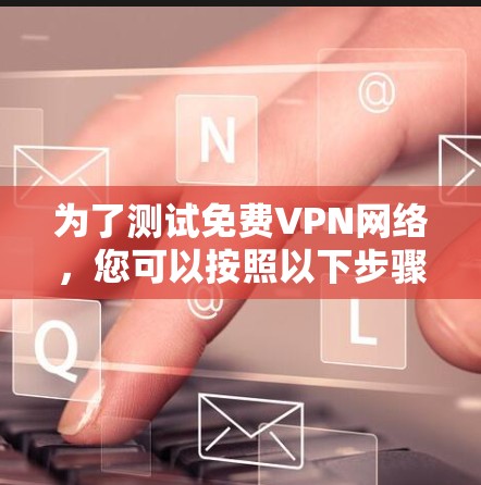 为了测试免费VPN网络，您可以按照以下步骤操作