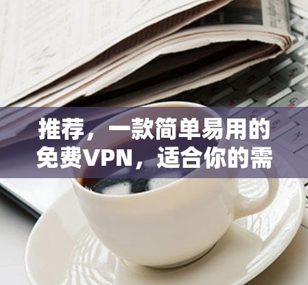 推荐，一款简单易用的免费VPN，适合你的需求！