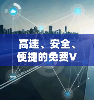 高速、安全、便捷的免费VPN体验平台