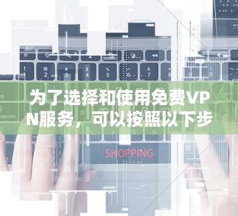 为了选择和使用免费VPN服务，可以按照以下步骤进行