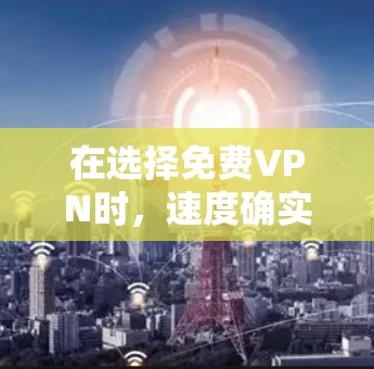 在选择免费VPN时，速度确实是一个重要的考虑因素，但这也是受多种因素影响的。以下是一些综合考虑的因素和推荐